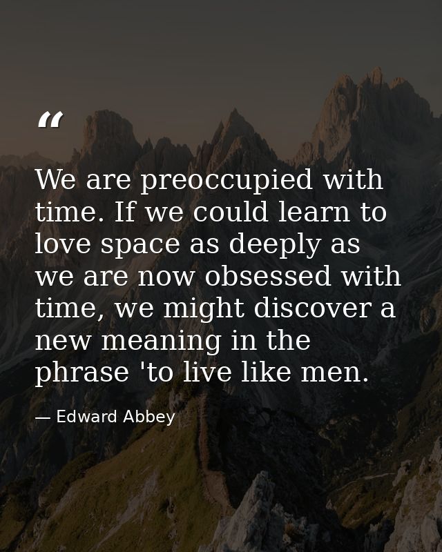 We are preoccupied with time. If we could learn to love space as deeply as we are now obsessed with time, we might disco — Edward Abbey