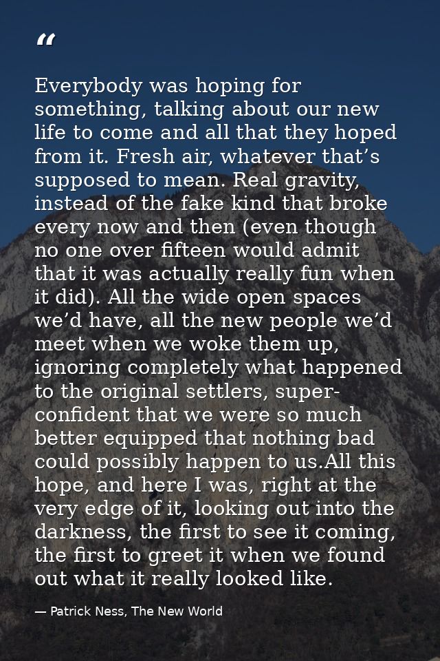 Everybody was hoping for something, talking about our new life to come and all that they hoped from it. Fresh air, whate — Patrick Ness, The New World