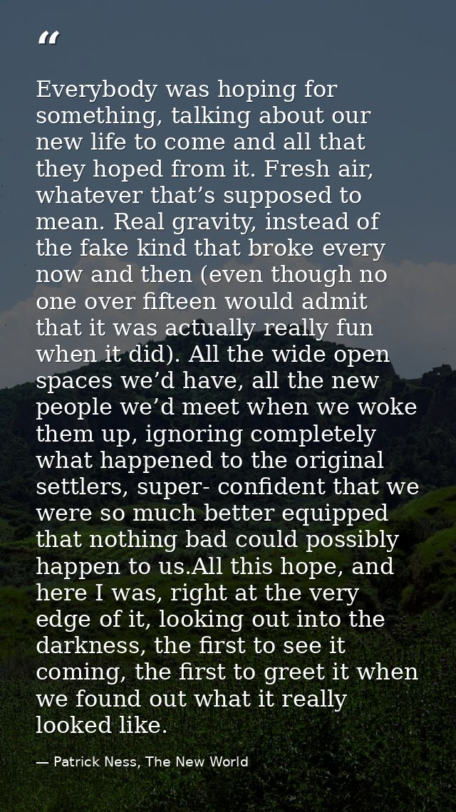 Everybody was hoping for something, talking about our new life to come and all that they hoped from it. Fresh air, whate — Patrick Ness, The New World