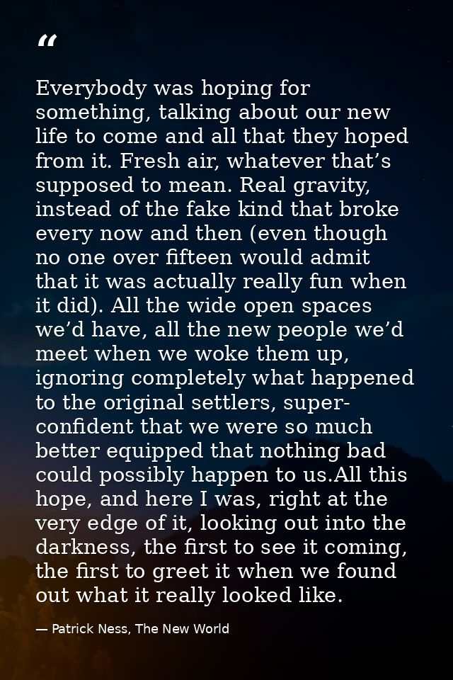 Everybody was hoping for something, talking about our new life to come and all that they hoped from it. Fresh air, whate — Patrick Ness, The New World