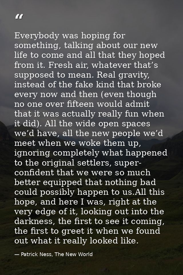 Everybody was hoping for something, talking about our new life to come and all that they hoped from it. Fresh air, whate — Patrick Ness, The New World