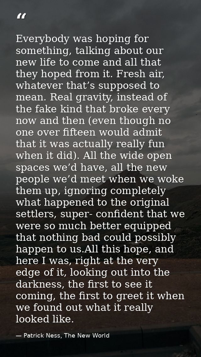Everybody was hoping for something, talking about our new life to come and all that they hoped from it. Fresh air, whate — Patrick Ness, The New World