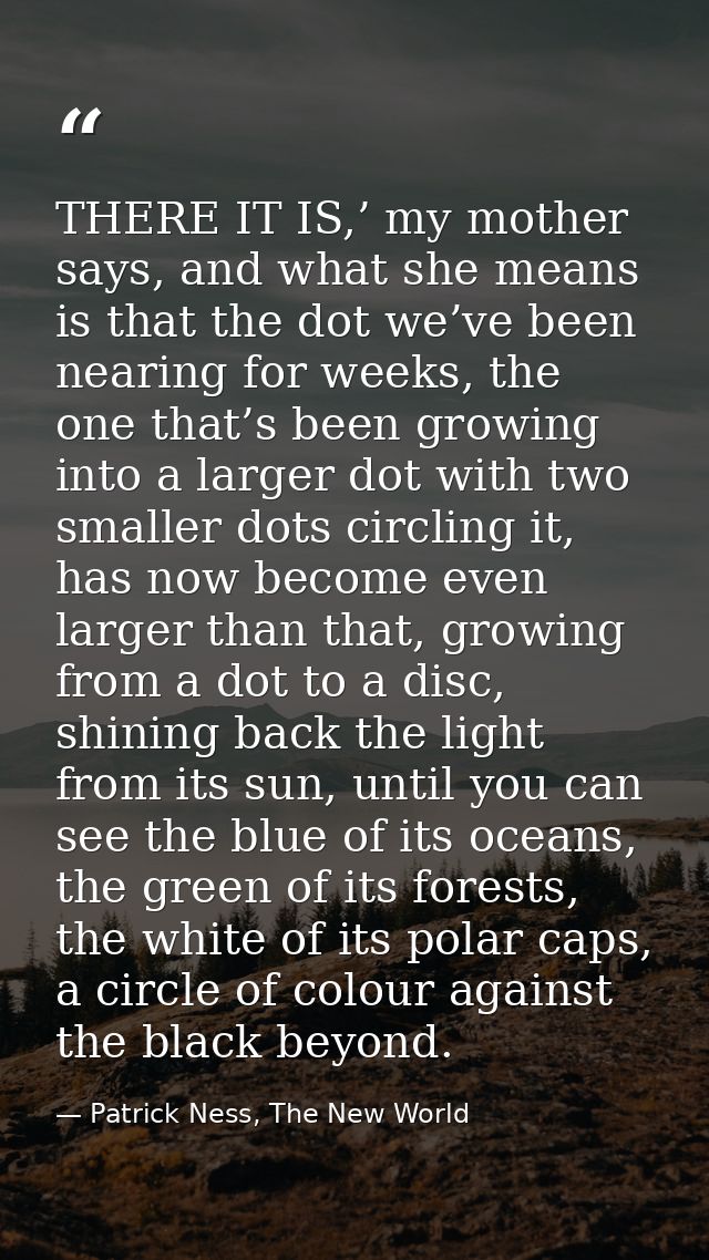 THERE IT IS,’ my mother says, and what she means is that the dot we’ve been nearing for weeks, the one that’s been growi — Patrick Ness, The New World