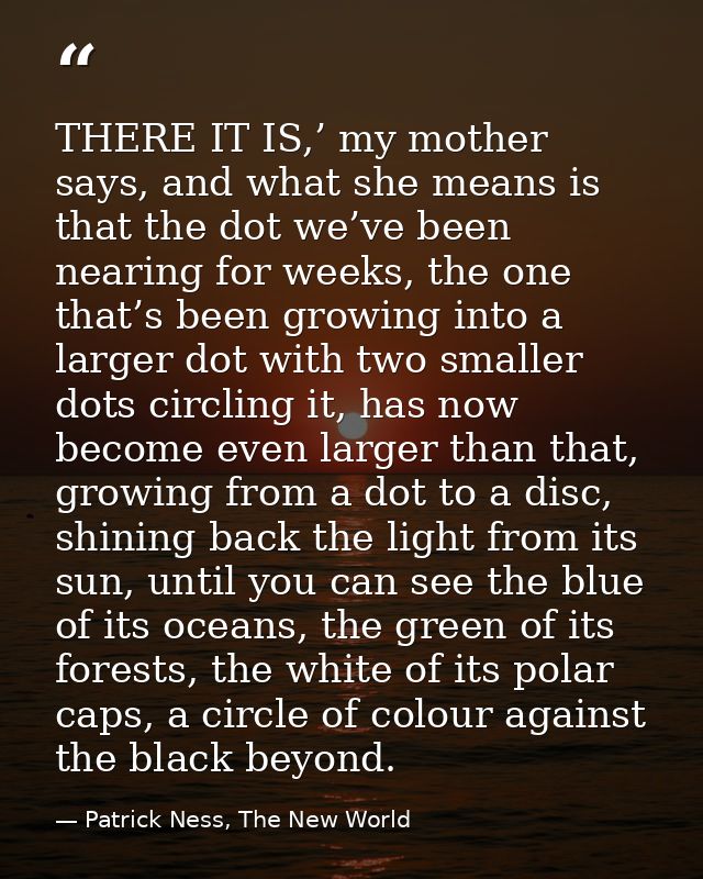 THERE IT IS,’ my mother says, and what she means is that the dot we’ve been nearing for weeks, the one that’s been growi — Patrick Ness, The New World