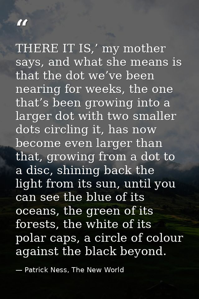 THERE IT IS,’ my mother says, and what she means is that the dot we’ve been nearing for weeks, the one that’s been growi — Patrick Ness, The New World