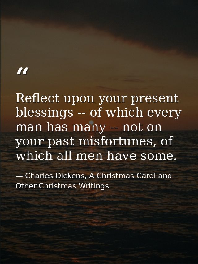 Reflect upon your present blessings -- of which every man has many -- not on your past misfortunes, of which all men hav — Charles Dickens, A Christmas Carol and Other Christmas Writings