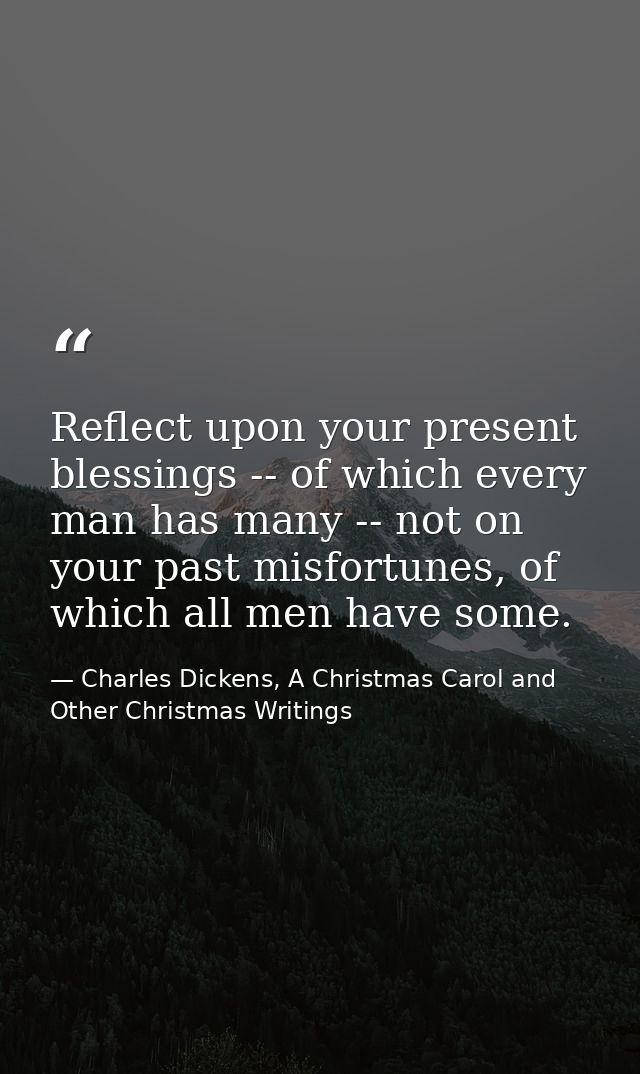 Reflect upon your present blessings -- of which every man has many -- not on your past misfortunes, of which all men hav — Charles Dickens, A Christmas Carol and Other Christmas Writings