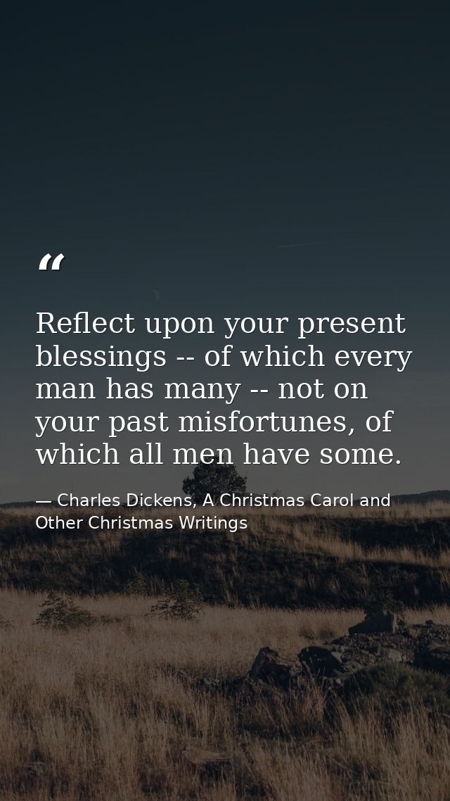 Reflect upon your present blessings -- of which every man has many -- not on your past misfortunes, of which all men hav — Charles Dickens, A Christmas Carol and Other Christmas Writings