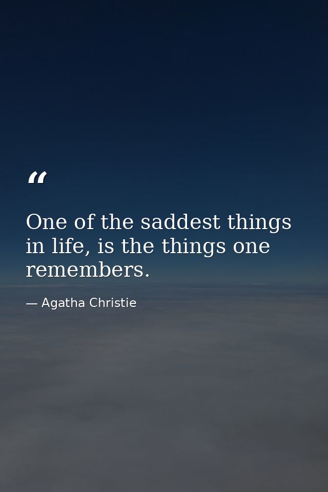 One of the saddest things in life, is the things one remembers. — Agatha Christie