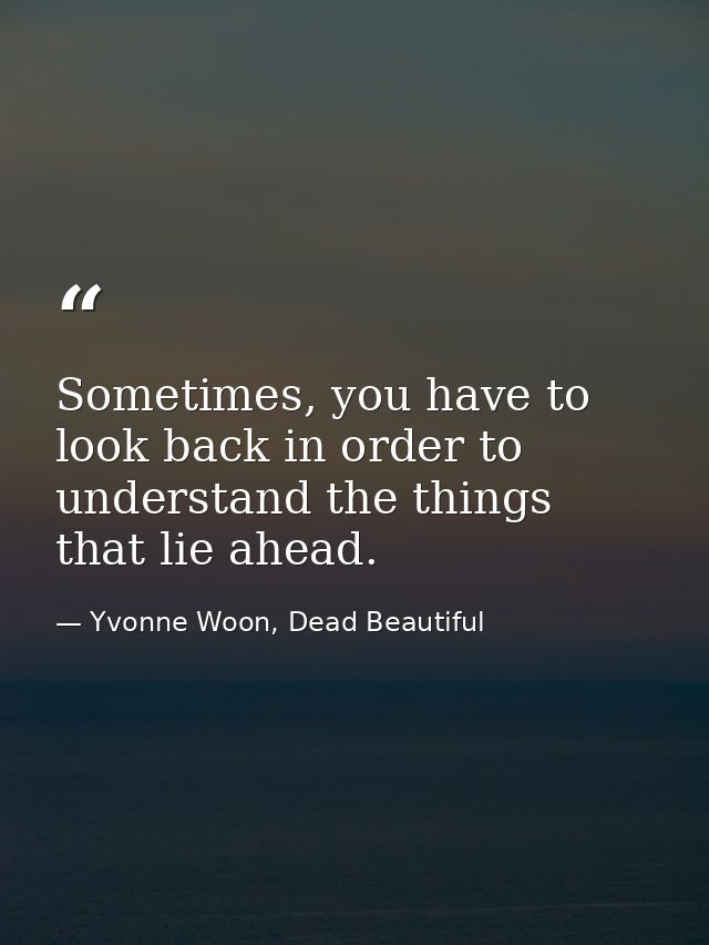 Sometimes, you have to look back in order to understand the things that lie ahead. — Yvonne Woon, Dead Beautiful