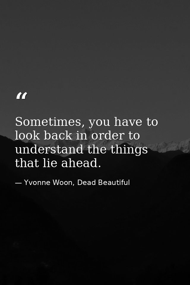 Sometimes, you have to look back in order to understand the things that lie ahead. — Yvonne Woon, Dead Beautiful