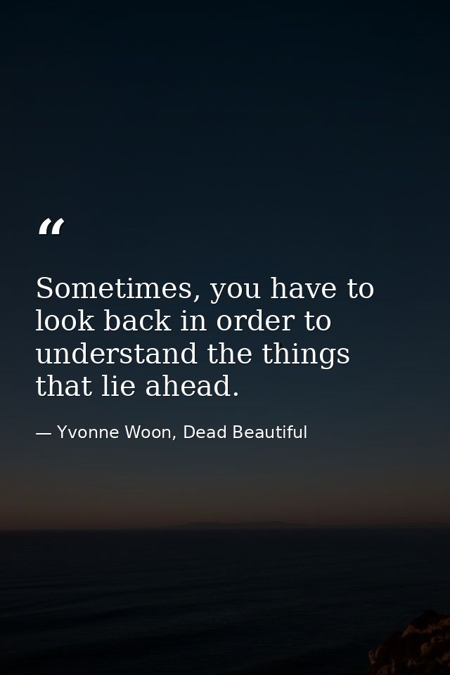Sometimes, you have to look back in order to understand the things that lie ahead. — Yvonne Woon, Dead Beautiful