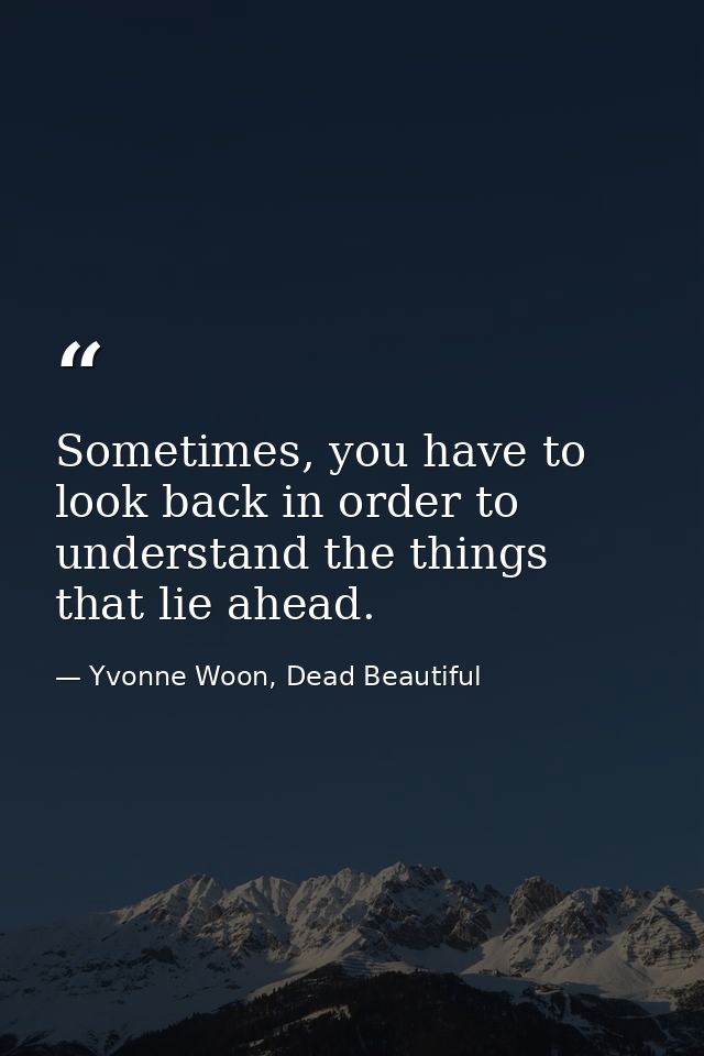 Sometimes, you have to look back in order to understand the things that lie ahead. — Yvonne Woon, Dead Beautiful