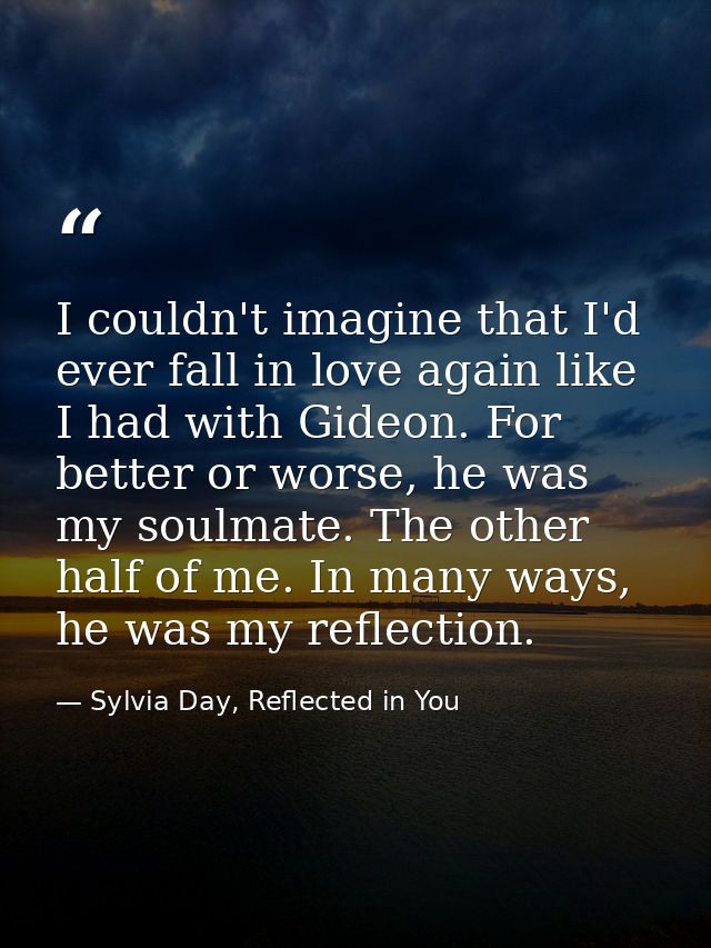 I couldn't imagine that I'd ever fall in love again like I had with Gideon. For better or worse, he was my soulmate. The — Sylvia Day, Reflected in You