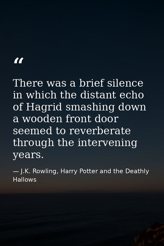 There was a brief silence in which the distant echo of Hagrid smashing down a wooden front door seemed to reverberate th — J.K. Rowling, Harry Potter and the Deathly Hallows