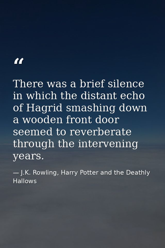 There was a brief silence in which the distant echo of Hagrid smashing down a wooden front door seemed to reverberate th — J.K. Rowling, Harry Potter and the Deathly Hallows