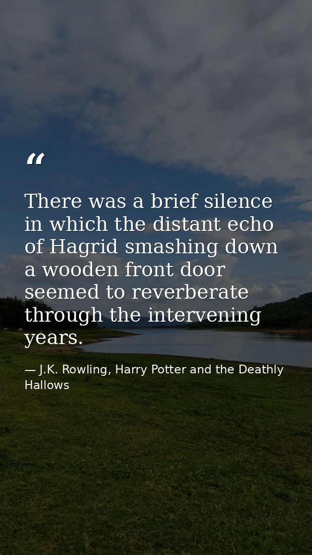 There was a brief silence in which the distant echo of Hagrid smashing down a wooden front door seemed to reverberate th — J.K. Rowling, Harry Potter and the Deathly Hallows