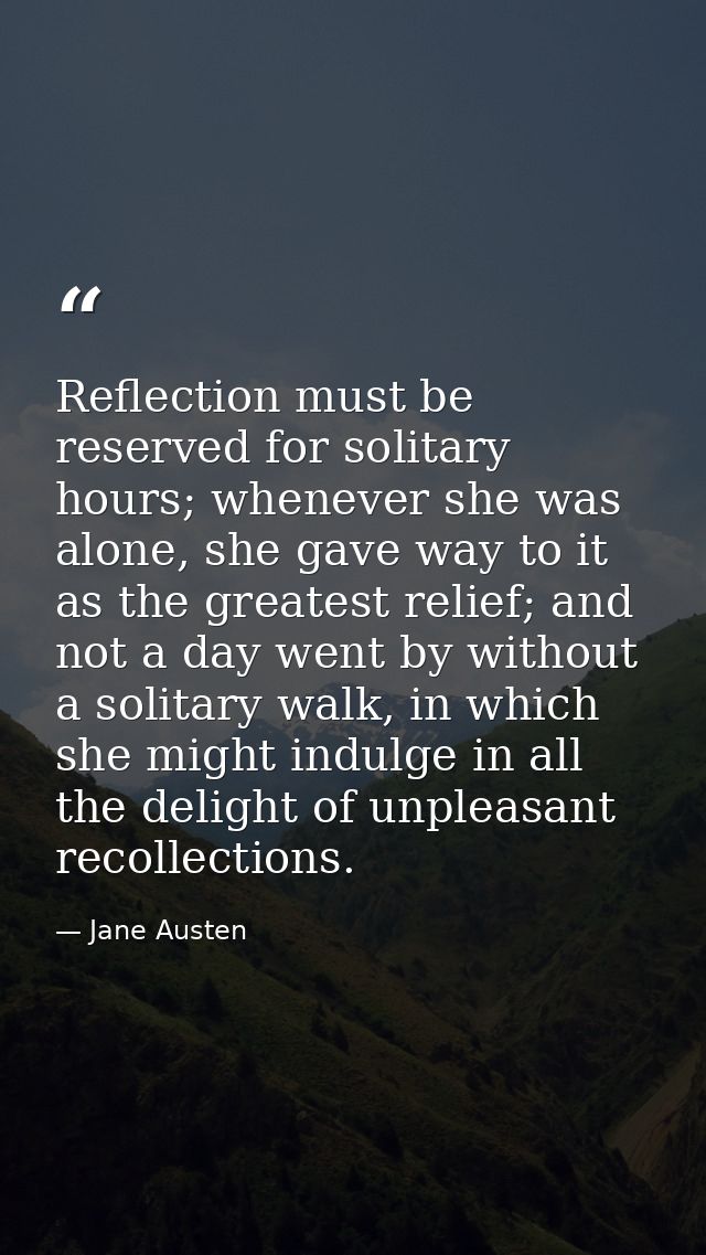 Reflection must be reserved for solitary hours; whenever she was alone, she gave way to it as the greatest relief; and n — Jane Austen