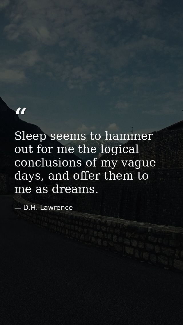 Sleep seems to hammer out for me the logical conclusions of my vague days, and offer them to me as dreams. — D.H. Lawrence