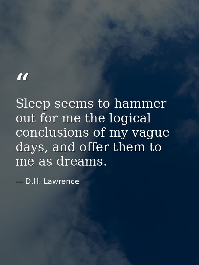 Sleep seems to hammer out for me the logical conclusions of my vague days, and offer them to me as dreams. — D.H. Lawrence