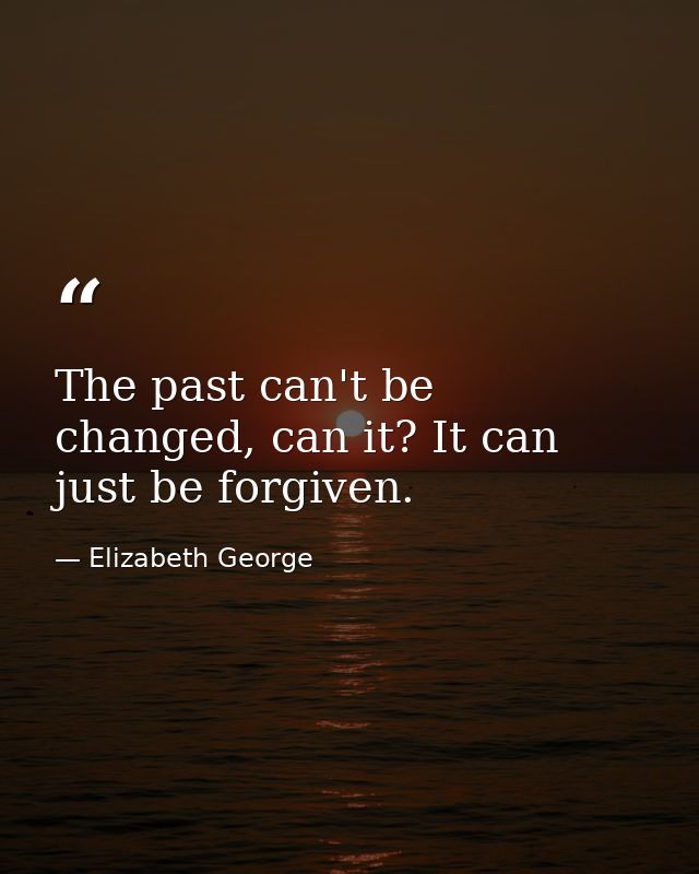 The past can't be changed, can it? It can just be forgiven. — Elizabeth George