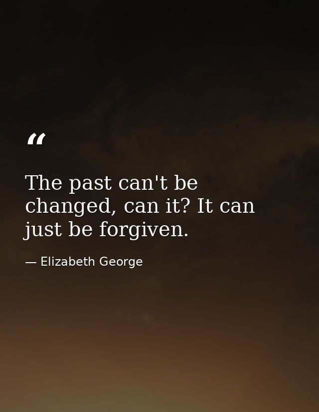 The past can't be changed, can it? It can just be forgiven. — Elizabeth George