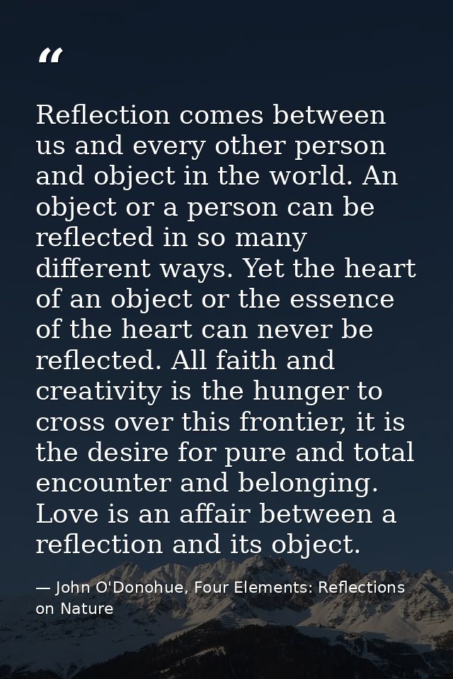 Reflection comes between us and every other person and object in the world. An object or a person can be reflected in so — John O'Donohue, Four Elements: Reflections on Nature