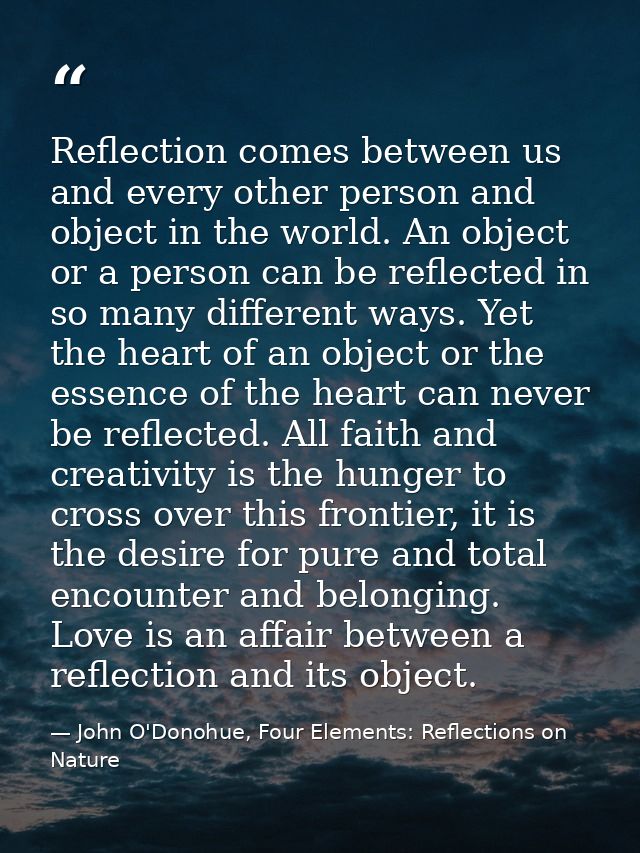 Reflection comes between us and every other person and object in the world. An object or a person can be reflected in so — John O'Donohue, Four Elements: Reflections on Nature