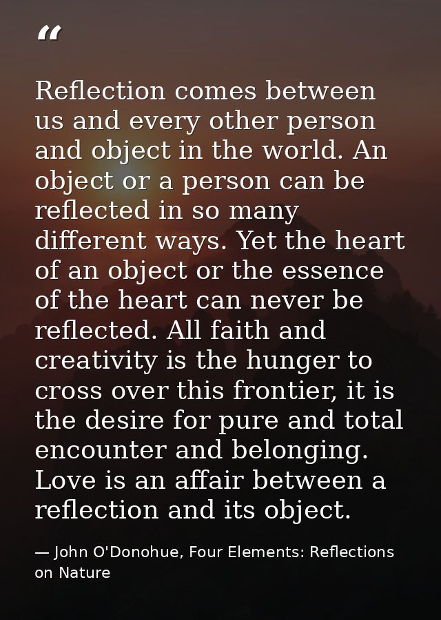 Reflection comes between us and every other person and object in the world. An object or a person can be reflected in so — John O'Donohue, Four Elements: Reflections on Nature