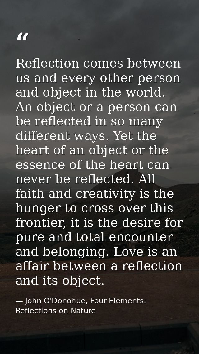 Reflection comes between us and every other person and object in the world. An object or a person can be reflected in so — John O'Donohue, Four Elements: Reflections on Nature