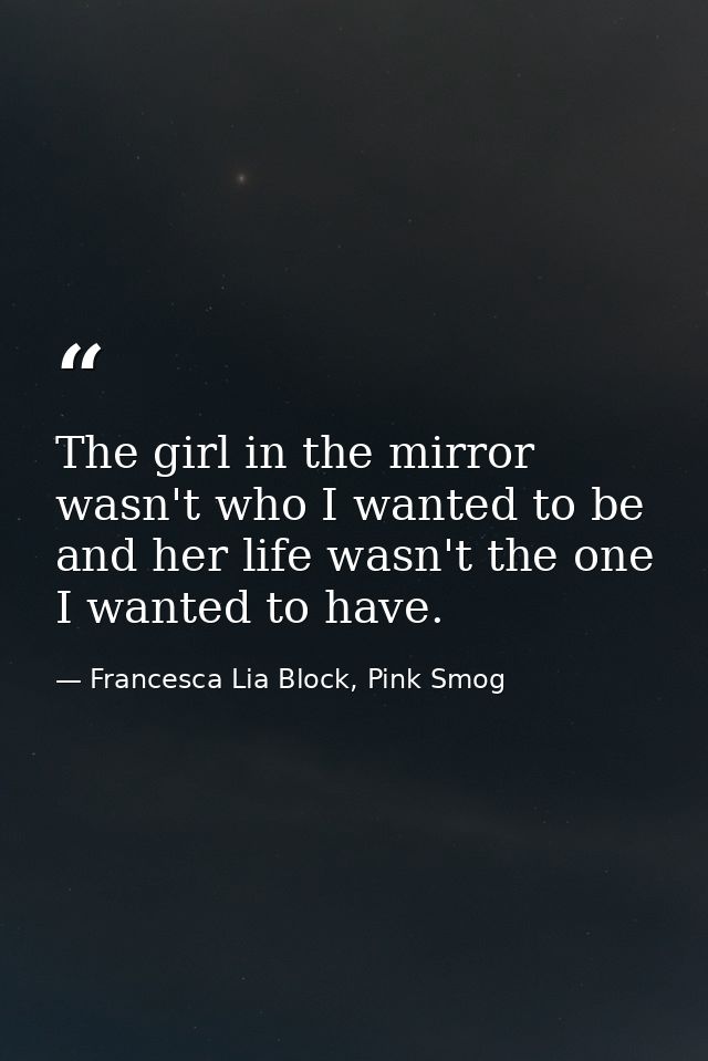 The girl in the mirror wasn't who I wanted to be and her life wasn't the one I wanted to have. — Francesca Lia Block, Pink Smog