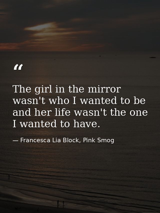 The girl in the mirror wasn't who I wanted to be and her life wasn't the one I wanted to have. — Francesca Lia Block, Pink Smog