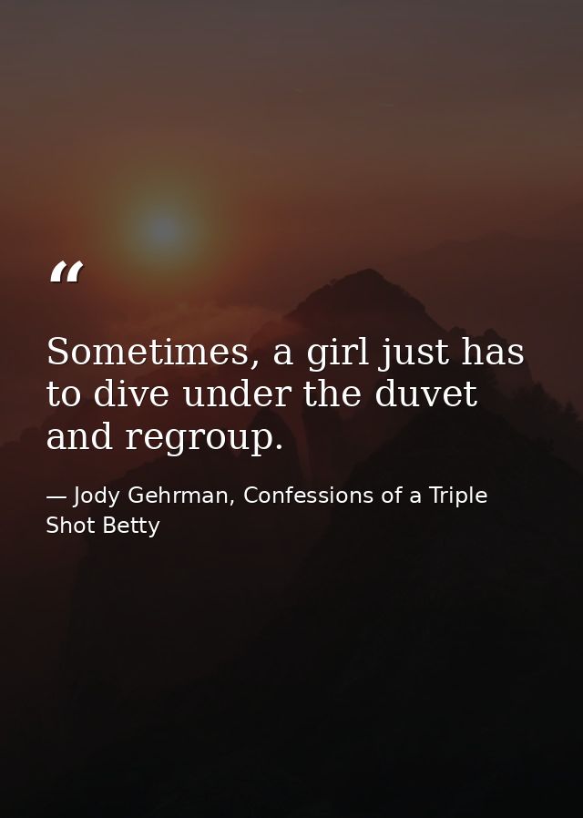 Sometimes, a girl just has to dive under the duvet and regroup. — Jody Gehrman, Confessions of a Triple Shot Betty