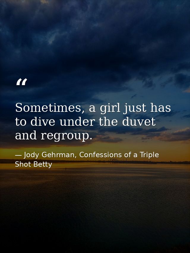 Sometimes, a girl just has to dive under the duvet and regroup. — Jody Gehrman, Confessions of a Triple Shot Betty