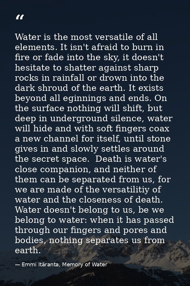 Water is the most versatile of all elements. It isn't afraid to burn in fire or fade into the sky, it doesn't hesitate t — Emmi Itäranta, Memory of Water
