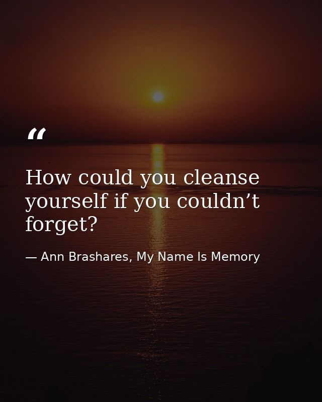 How could you cleanse yourself if you couldn’t forget? — Ann Brashares, My Name Is Memory