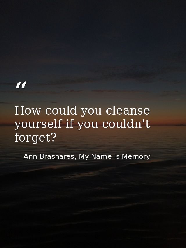 How could you cleanse yourself if you couldn’t forget? — Ann Brashares, My Name Is Memory