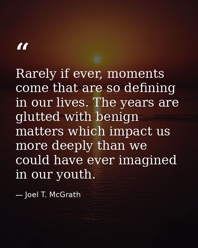 Rarely if ever, moments come that are so defining in our lives. The years are glutted with benign matters which impact u — Joel T. McGrath