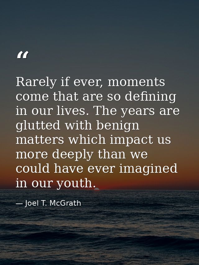 Rarely if ever, moments come that are so defining in our lives. The years are glutted with benign matters which impact u — Joel T. McGrath