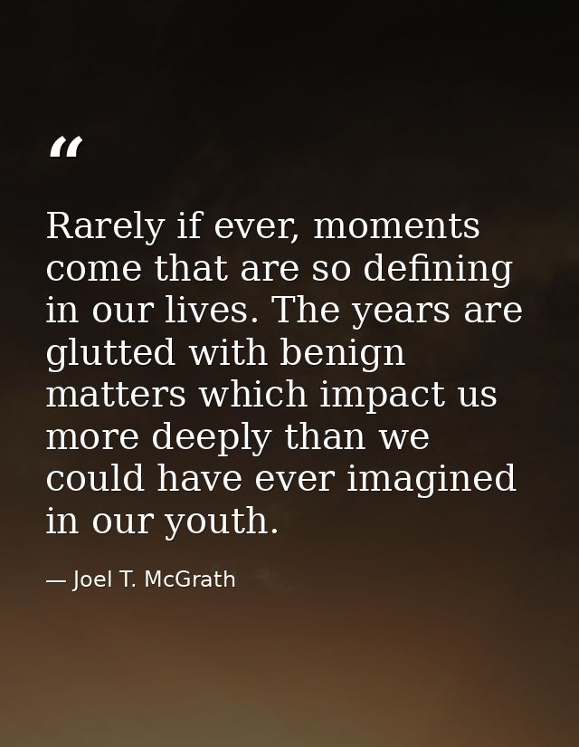 Rarely if ever, moments come that are so defining in our lives. The years are glutted with benign matters which impact u — Joel T. McGrath