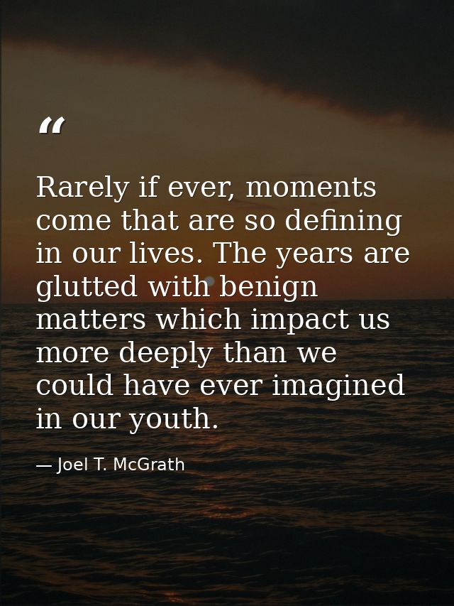 Rarely if ever, moments come that are so defining in our lives. The years are glutted with benign matters which impact u — Joel T. McGrath