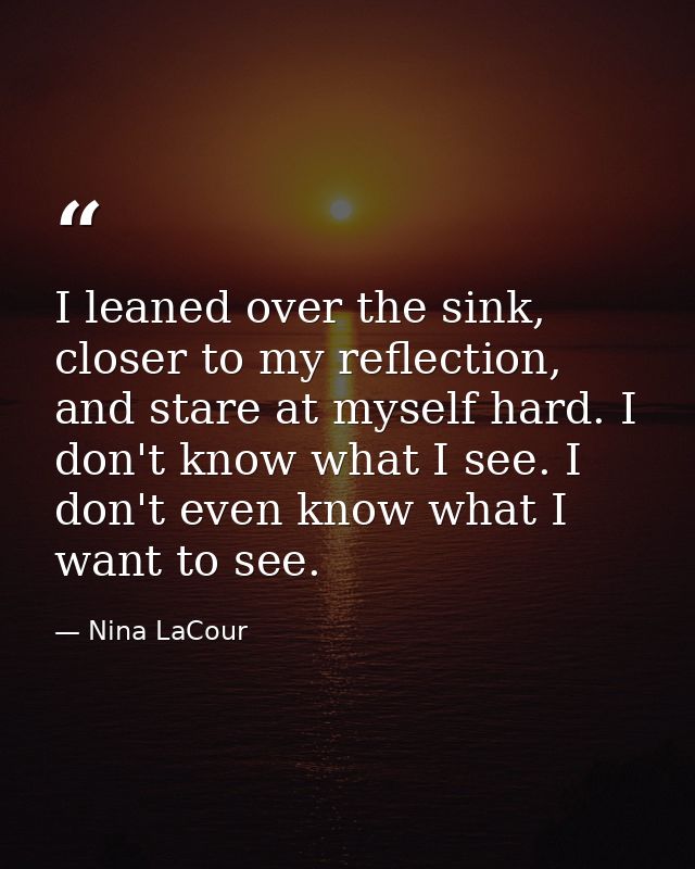 I leaned over the sink, closer to my reflection, and stare at myself hard. I don't know what I see. I don't even know wh — Nina LaCour