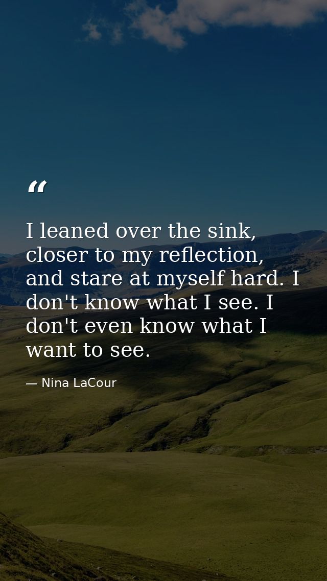 I leaned over the sink, closer to my reflection, and stare at myself hard. I don't know what I see. I don't even know wh — Nina LaCour
