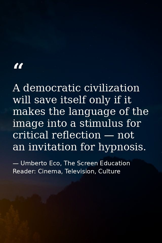 A democratic civilization will save itself only if it makes the language of the image into a stimulus for critical refle — Umberto Eco, The Screen Education Reader: Cinema, Television, Culture