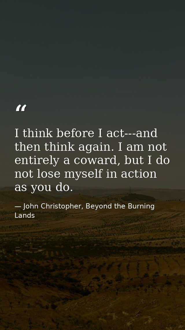 I think before I act---and then think again. I am not entirely a coward, but I do not lose myself in action as you do. — John Christopher, Beyond the Burning Lands