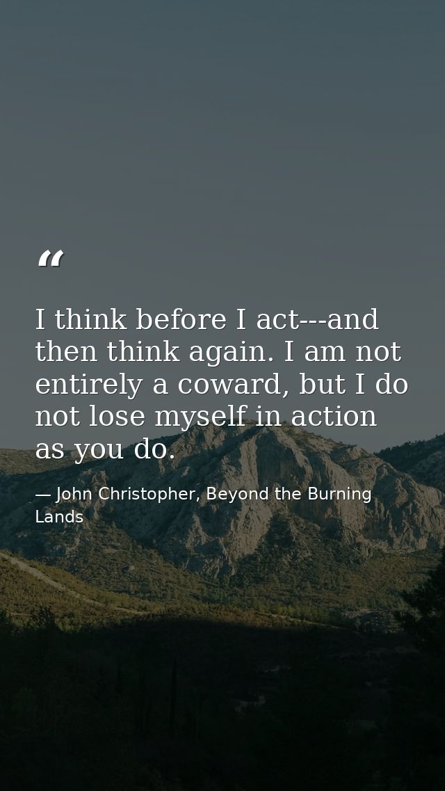 I think before I act---and then think again. I am not entirely a coward, but I do not lose myself in action as you do. — John Christopher, Beyond the Burning Lands