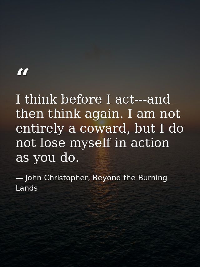 I think before I act---and then think again. I am not entirely a coward, but I do not lose myself in action as you do. — John Christopher, Beyond the Burning Lands