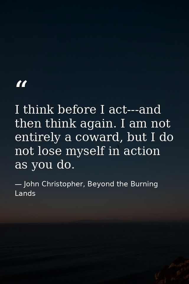 I think before I act---and then think again. I am not entirely a coward, but I do not lose myself in action as you do. — John Christopher, Beyond the Burning Lands
