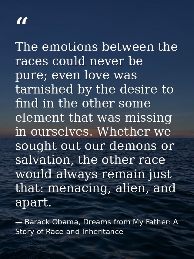The emotions between the races could never be pure; even love was tarnished by the desire to find in the other some elem — Barack Obama, Dreams from My Father: A Story of Race and Inheritance