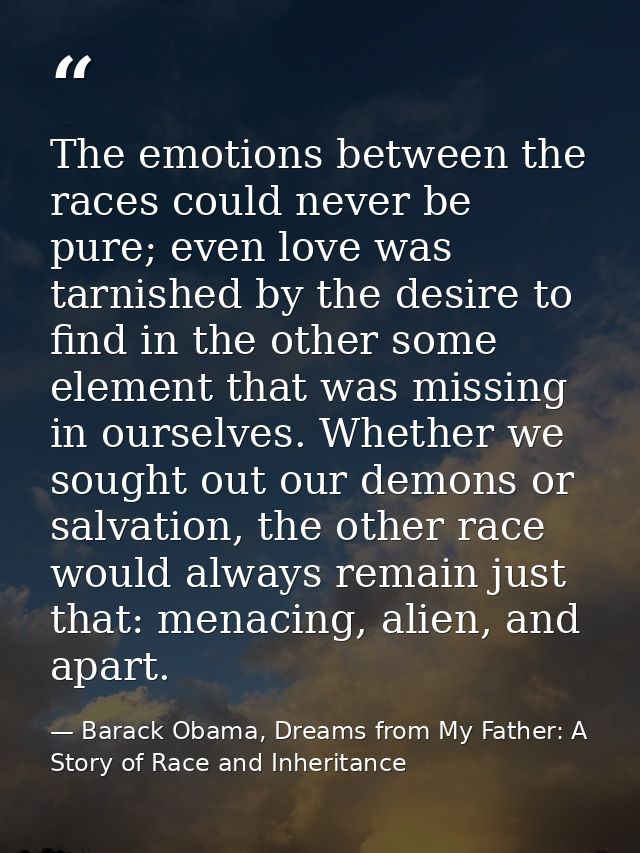 The emotions between the races could never be pure; even love was tarnished by the desire to find in the other some elem — Barack Obama, Dreams from My Father: A Story of Race and Inheritance